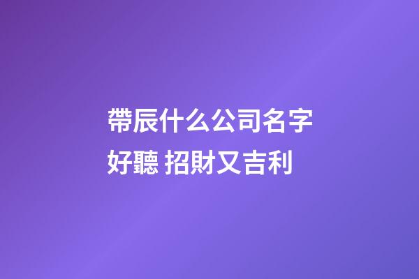 帶辰什么公司名字好聽 招財又吉利-第1張-公司起名-玄機派